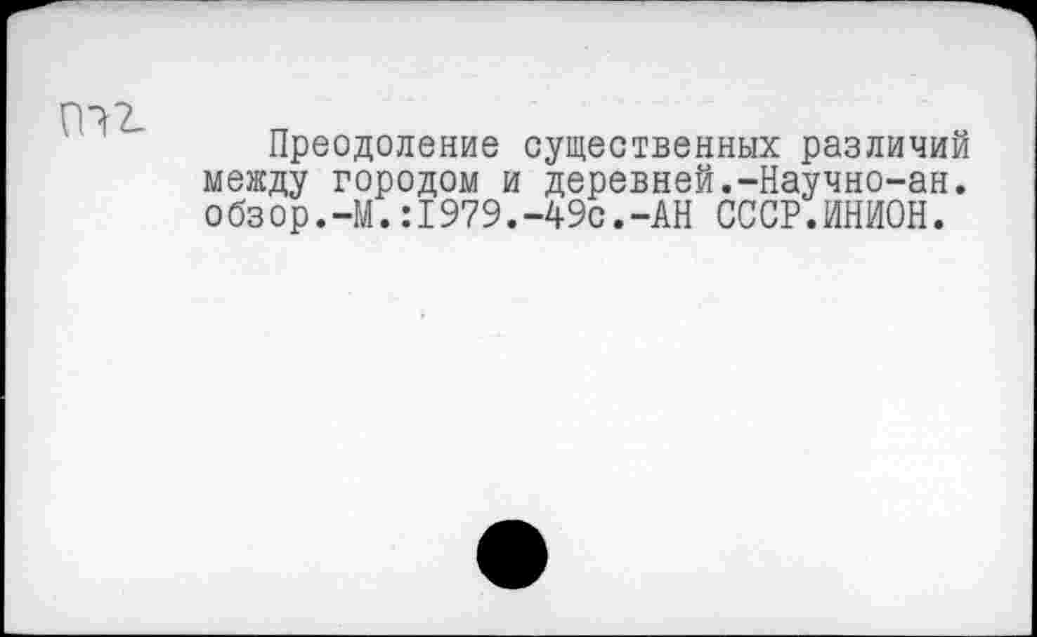 ﻿Преодоление существенных различий между городом и деревней.-Научно-ан. о бз ор.-М.:1979.-49с.-АН СССР.ИНИОН.